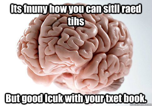 Its fnuny how you can sitll raed tihs But good lcuk with your txet book.  Scumbag Brain