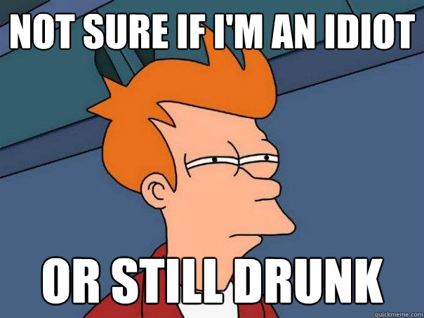 not sure if I'm an idiot or still drunk - not sure if I'm an idiot or still drunk  Futurama Fry