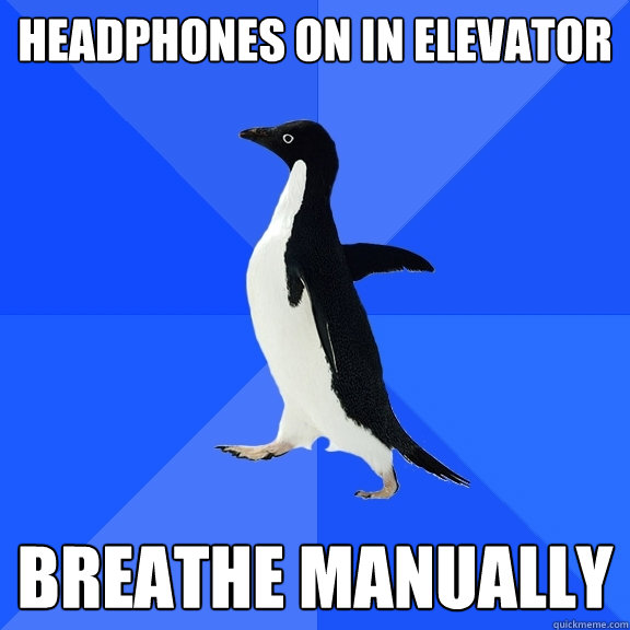 Headphones on in elevator Breathe manually  Socially Awkward Penguin