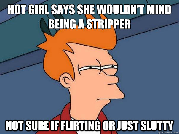 Hot girl says she wouldn't mind being a stripper  Not sure if flirting or just slutty   Futurama Fry