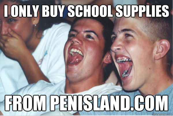 I only buy school supplies from penisland.com - I only buy school supplies from penisland.com  Immature High Schoolers