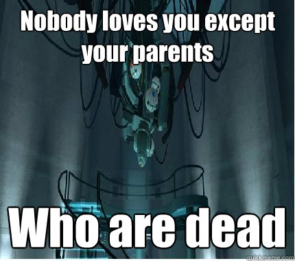 Nobody loves you except your parents Who are dead  