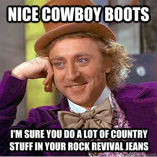 Nice cowboy boots I'm sure you do a lot of country stuff in your Rock Revival Jeans  Condescending Wonka