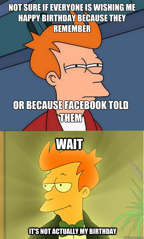 Not sure if everyone is wishing me happy birthday because they remember Or because facebook told them wait It's not actually my birthday  Enlightened Fry