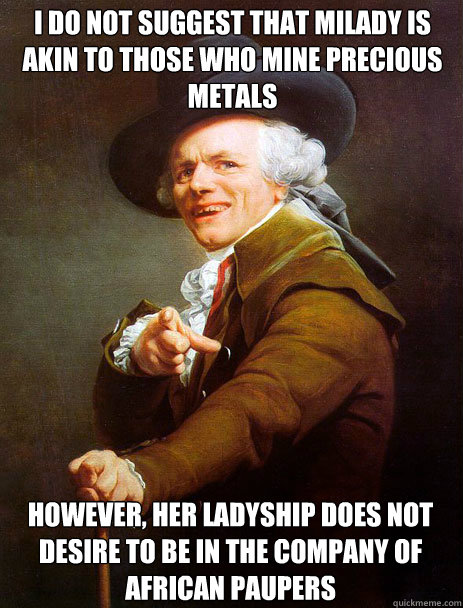 I do not suggest that milady is akin to those who mine precious metals However, her ladyship does not desire to be in the company of African paupers - I do not suggest that milady is akin to those who mine precious metals However, her ladyship does not desire to be in the company of African paupers  Archaic rap Jin and Juice