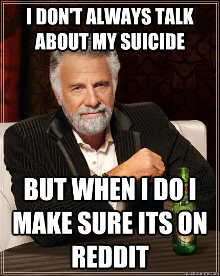 I don't always talk about my suicide but when i do i make sure its on reddit  The Most Interesting Man In The World