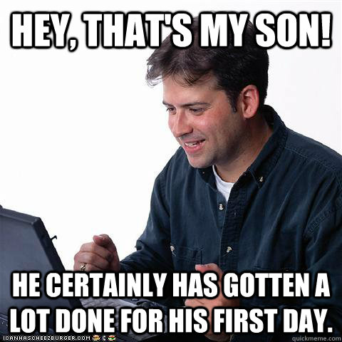 Hey, that's my son! He certainly has gotten a lot done for his first day. - Hey, that's my son! He certainly has gotten a lot done for his first day.  Net noob