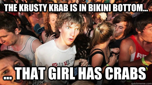 The Krusty Krab is in bikini bottom... ... THAT GIRL HAS CRABS  Sudden Clarity Clarence