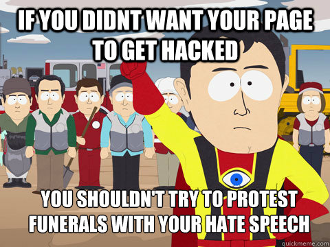 if you didnt want your page to get hacked  you shouldn't try to protest funerals with your hate speech  Captain Hindsight