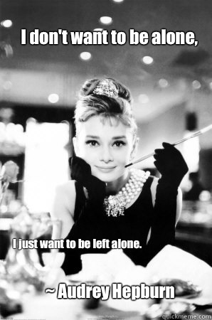 I don't want to be alone, I just want to be left alone. ~ Audrey Hepburn - I don't want to be alone, I just want to be left alone. ~ Audrey Hepburn  AUDREY HEPBURN FTW