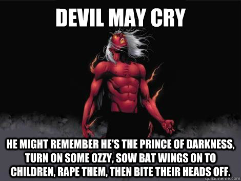 devil may cry  he might remember he's the prince of darkness, turn on some ozzy, sow bat wings on to children, rape them, then bite their heads off. - devil may cry  he might remember he's the prince of darkness, turn on some ozzy, sow bat wings on to children, rape them, then bite their heads off.  devil may cry