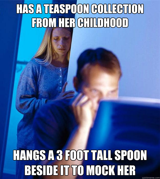 Has a teaspoon collection from her childhood Hangs a 3 foot tall spoon beside it to mock her  Redditors Wife