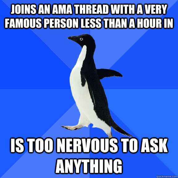 Joins an AMA thread with a very famous person less than a hour in Is too nervous to ask anything  Socially Awkward Penguin