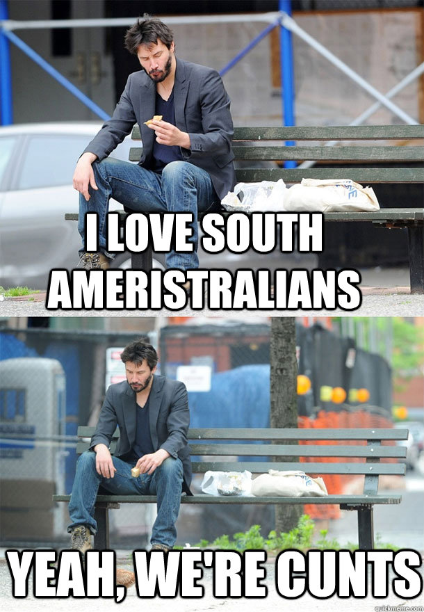 I love south ameristralians yeah, we're cunts  Sad Keanu