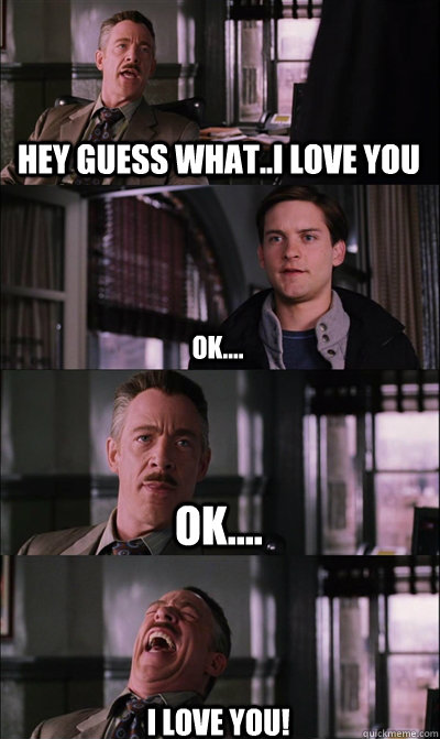 hey guess what..i love you ok.... ok.... i love you!  JJ Jameson