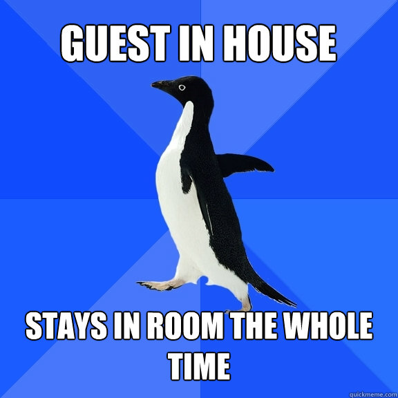 Guest in house Stays in room the whole time  Socially Awkward Penguin