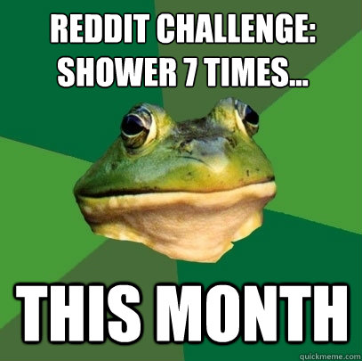 Reddit Challenge:
Shower 7 times... This month  Foul Bachelor Frog