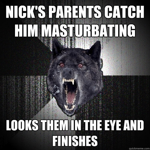 Nick's parents catch him masturbating LOOKS THEM IN THE EYE AND FINISHES  Insanity Wolf
