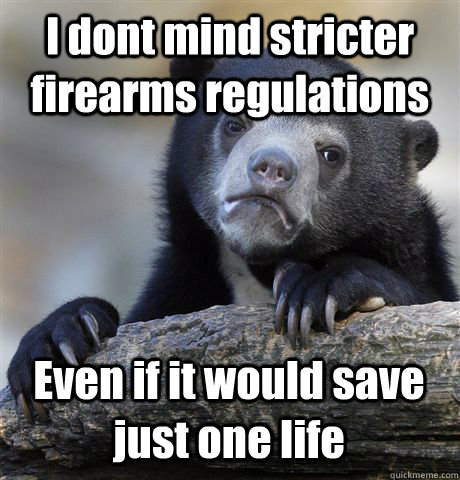I dont mind stricter firearms regulations  Even if it would save just one life   Confession Bear