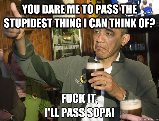 You dare me to pass the stupidest thing i can think of? Fuck it,
I'll pass sopa!  Upvoting Obama