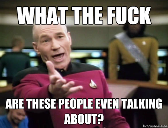 what the fuck are these people even talking about?  Annoyed Picard HD