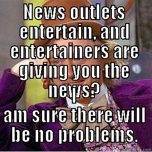 NEWS OUTLETS ENTERTAIN, AND ENTERTAINERS ARE GIVING YOU THE NEWS? I AM SURE THERE WILL BE NO PROBLEMS. Condescending Wonka