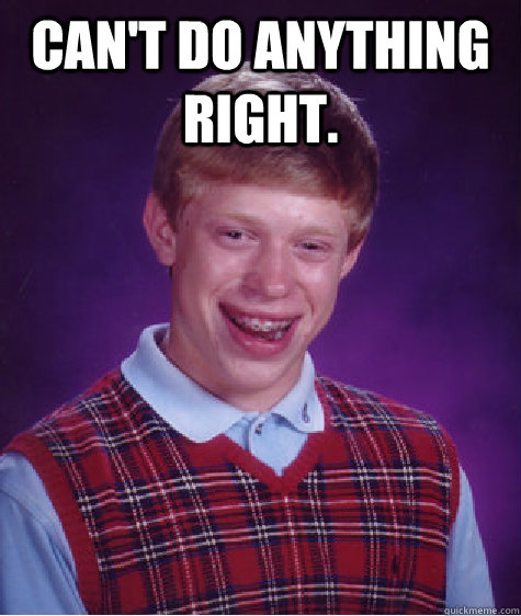 Can't do anything right.  - Can't do anything right.   Bad Luck Brian