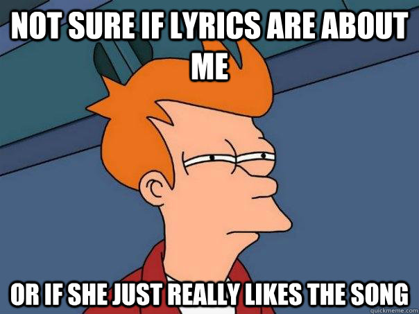 Not sure if lyrics are about me Or if she just really likes the song - Not sure if lyrics are about me Or if she just really likes the song  Misc