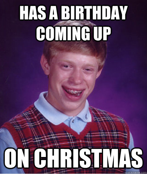 has a birthday coming up on christmas  Bad Luck Brian