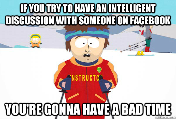 if you try to have an intelligent discussion with someone on facebook You're gonna have a bad time  SuperCoolSkiInstructor