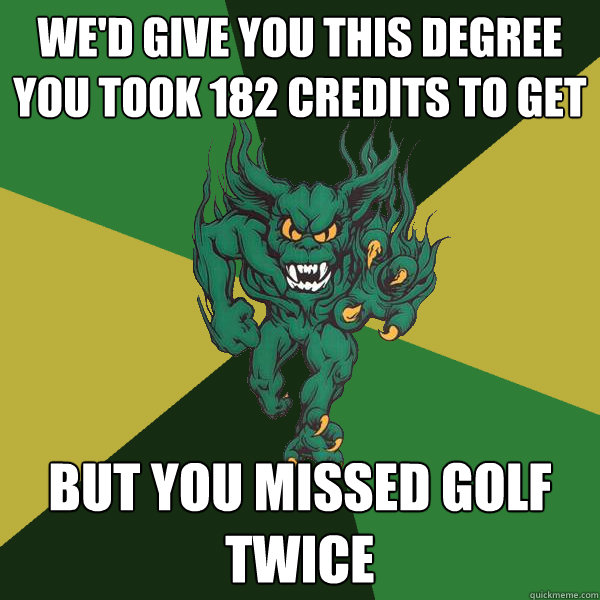 we'd give you this degree you took 182 credits to get But you missed golf twice  Green Terror