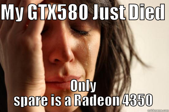 MY GTX580 JUST DIED  ONLY SPARE IS A RADEON 4350 First World Problems