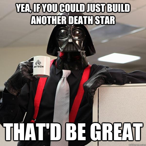 yea, if you could just build another death star that'd be great - yea, if you could just build another death star that'd be great  Darth Lumbergh