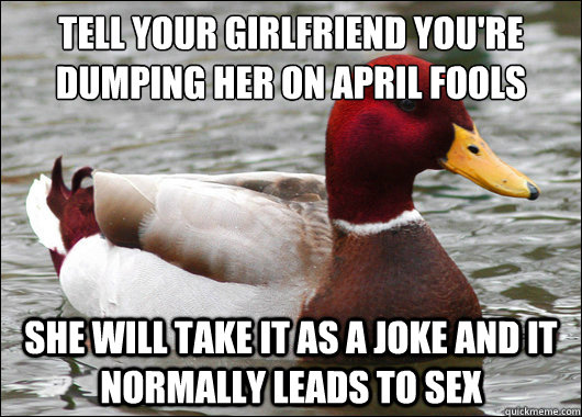 Tell your girlfriend you're dumping her on April fools
 She will take it as a joke and it normally leads to sex  Malicious Advice Mallard