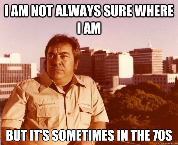 I am not always sure where I am But it's sometimes in the 70s - I am not always sure where I am But it's sometimes in the 70s  70s Man