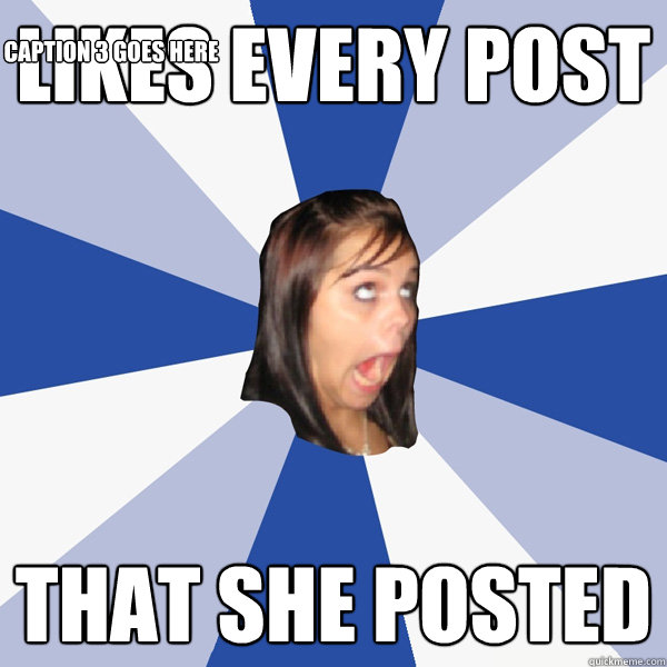 likes every post that she posted Caption 3 goes here  Annoying Facebook Girl