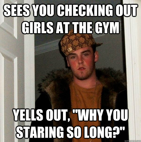 sees you checking out girls at the gym Yells out, 