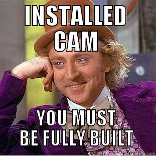 INSTALLED CAM YOU MUST BE FULLY BUILT Condescending Wonka
