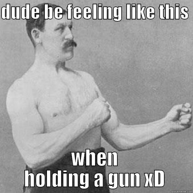 DUDE BE FEELING LIKE THIS  WHEN HOLDING A GUN XD overly manly man