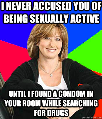 I never accused you of being sexually active  until I found a condom in your room while searching for drugs - I never accused you of being sexually active  until I found a condom in your room while searching for drugs  Sheltering Suburban Mom