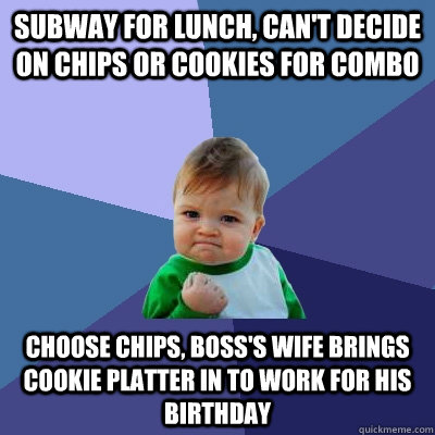 Subway for lunch, can't decide on chips or cookies for combo Choose chips, boss's wife brings cookie platter in to work for his birthday - Subway for lunch, can't decide on chips or cookies for combo Choose chips, boss's wife brings cookie platter in to work for his birthday  Success Kid