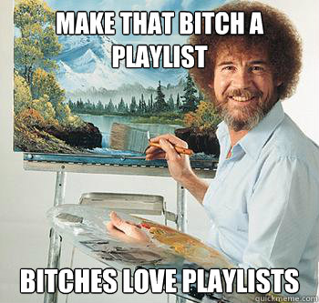 Make that bitch a playlist Bitches love playlists - Make that bitch a playlist Bitches love playlists  BossRob