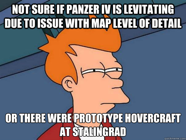not sure if Panzer IV is levitating due to issue with map level of detail OR there were prototype hovercraft at Stalingrad  Futurama Fry
