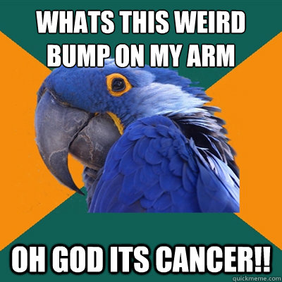 whats this weird bump on my arm oh god its cancer!!  Paranoid Parrot