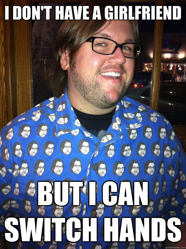 i don't have a girlfriend but i can switch hands  Happy Forever Alone