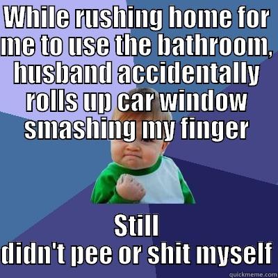 WHILE RUSHING HOME FOR ME TO USE THE BATHROOM, HUSBAND ACCIDENTALLY ROLLS UP CAR WINDOW SMASHING MY FINGER STILL DIDN'T PEE OR SHIT MYSELF Success Kid