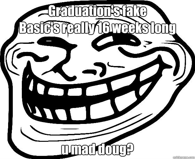 Graduation's fake
Basic's really 16 weeks long u mad doug?  Trollface