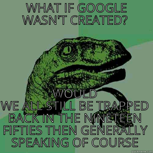  WHAT IF GOOGLE WASN'T CREATED? WOULD WE ALL STILL BE TRAPPED BACK IN THE NINETEEN FIFTIES THEN GENERALLY SPEAKING OF COURSE Philosoraptor