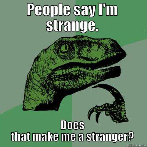 PEOPLE SAY I'M STRANGE. DOES THAT MAKE ME A STRANGER? Philosoraptor
