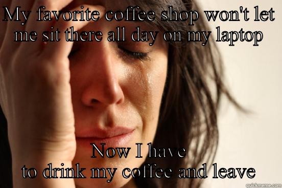 MY FAVORITE COFFEE SHOP WON'T LET ME SIT THERE ALL DAY ON MY LAPTOP NOW I HAVE TO DRINK MY COFFEE AND LEAVE First World Problems